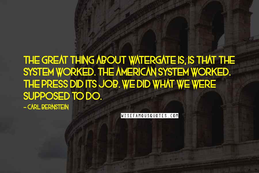 Carl Bernstein Quotes: The great thing about Watergate is, is that the system worked. The American system worked. The press did its job. We did what we were supposed to do.