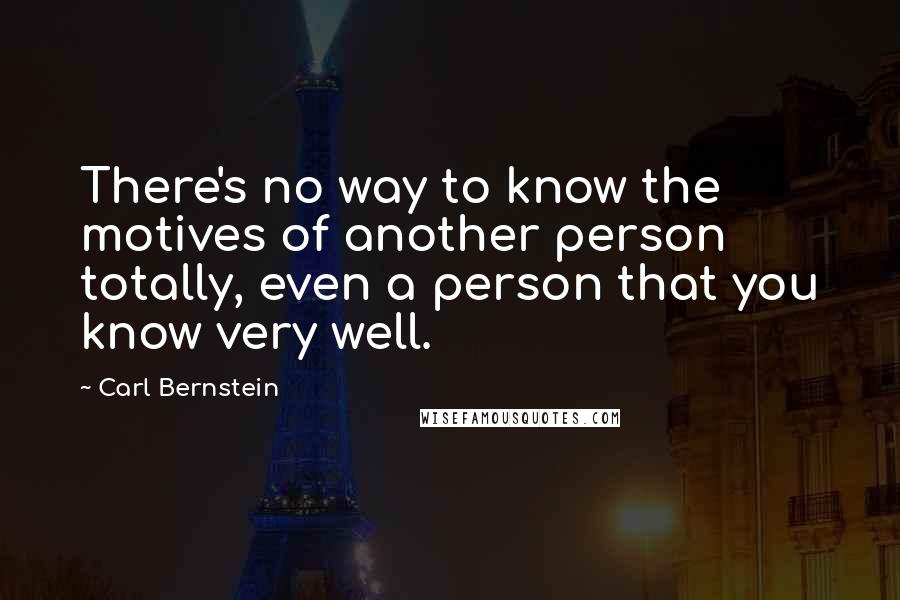 Carl Bernstein Quotes: There's no way to know the motives of another person totally, even a person that you know very well.