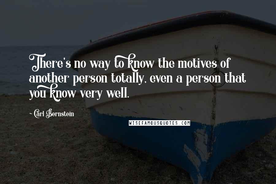 Carl Bernstein Quotes: There's no way to know the motives of another person totally, even a person that you know very well.