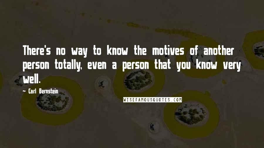 Carl Bernstein Quotes: There's no way to know the motives of another person totally, even a person that you know very well.