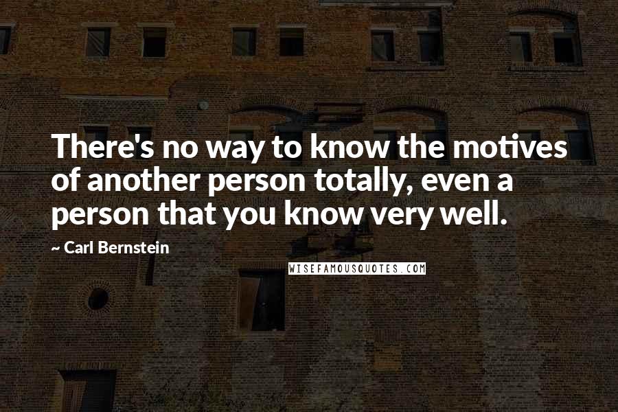 Carl Bernstein Quotes: There's no way to know the motives of another person totally, even a person that you know very well.