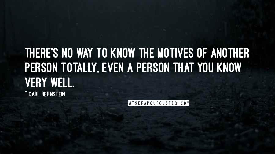 Carl Bernstein Quotes: There's no way to know the motives of another person totally, even a person that you know very well.