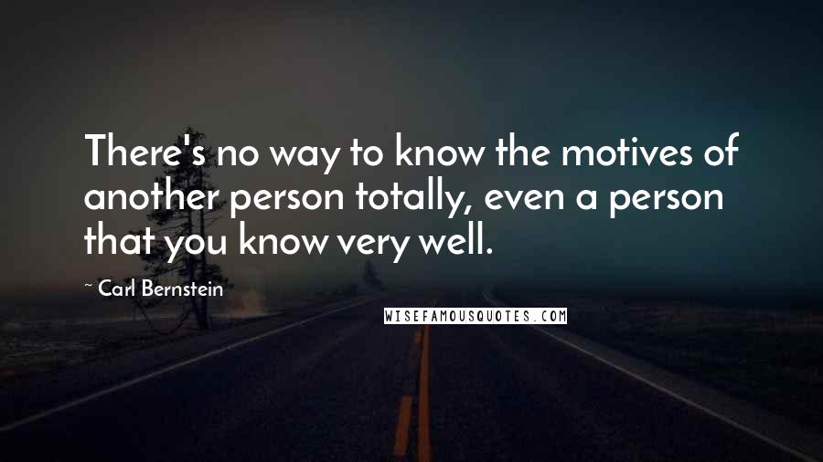 Carl Bernstein Quotes: There's no way to know the motives of another person totally, even a person that you know very well.