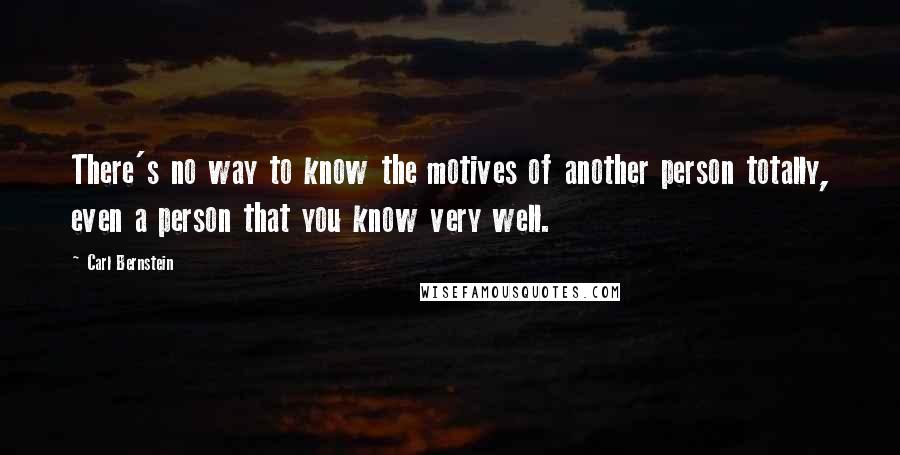 Carl Bernstein Quotes: There's no way to know the motives of another person totally, even a person that you know very well.