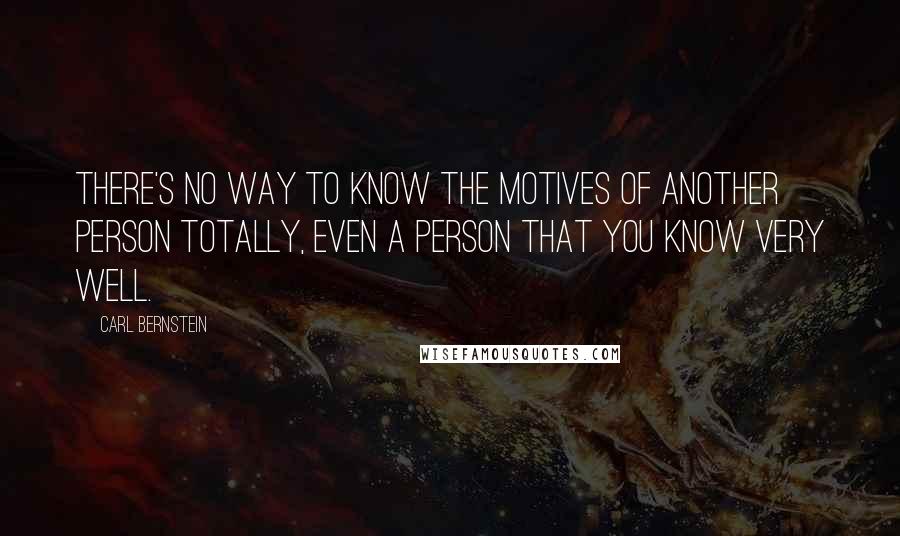 Carl Bernstein Quotes: There's no way to know the motives of another person totally, even a person that you know very well.