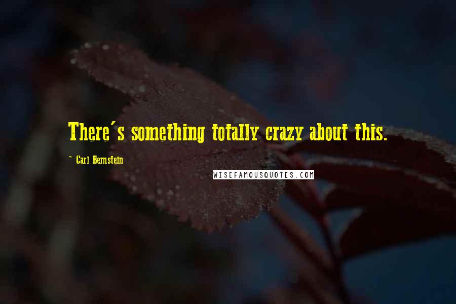 Carl Bernstein Quotes: There's something totally crazy about this.