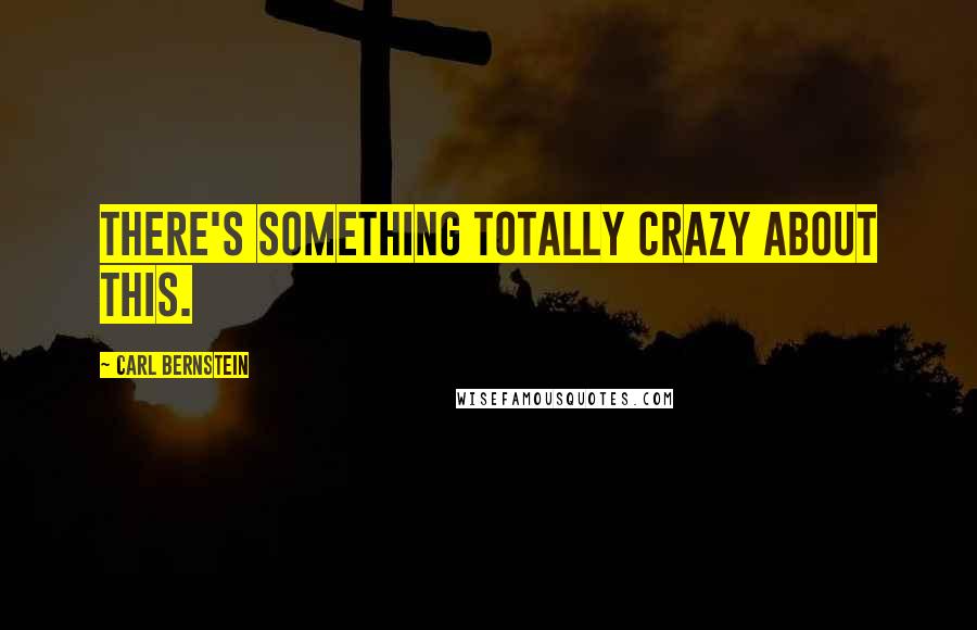 Carl Bernstein Quotes: There's something totally crazy about this.