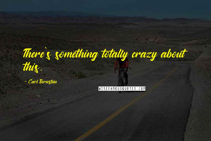 Carl Bernstein Quotes: There's something totally crazy about this.