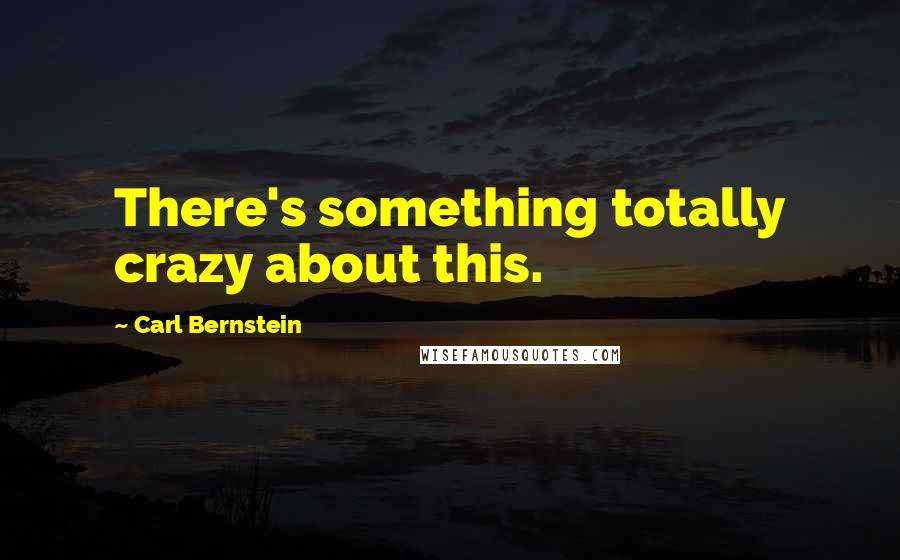 Carl Bernstein Quotes: There's something totally crazy about this.