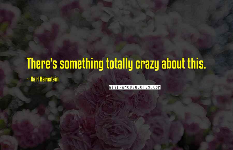 Carl Bernstein Quotes: There's something totally crazy about this.