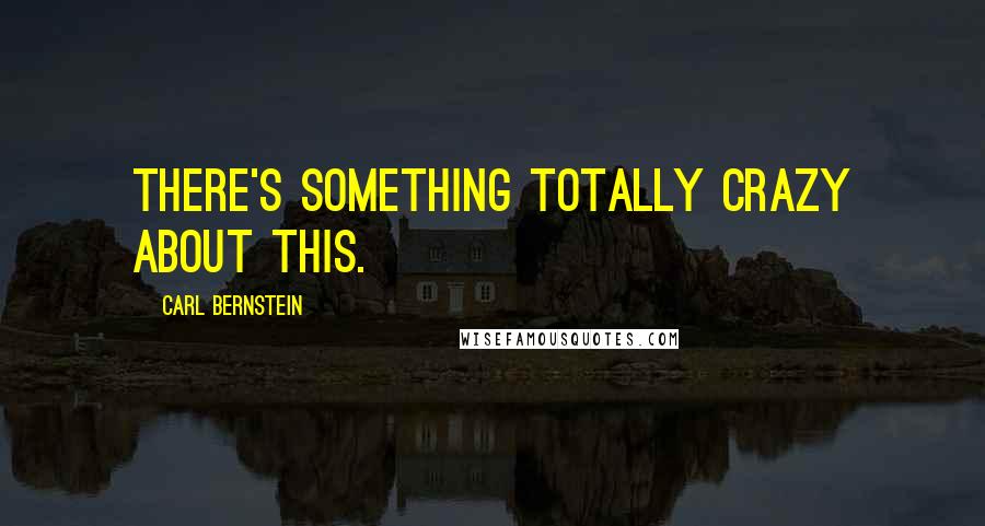 Carl Bernstein Quotes: There's something totally crazy about this.