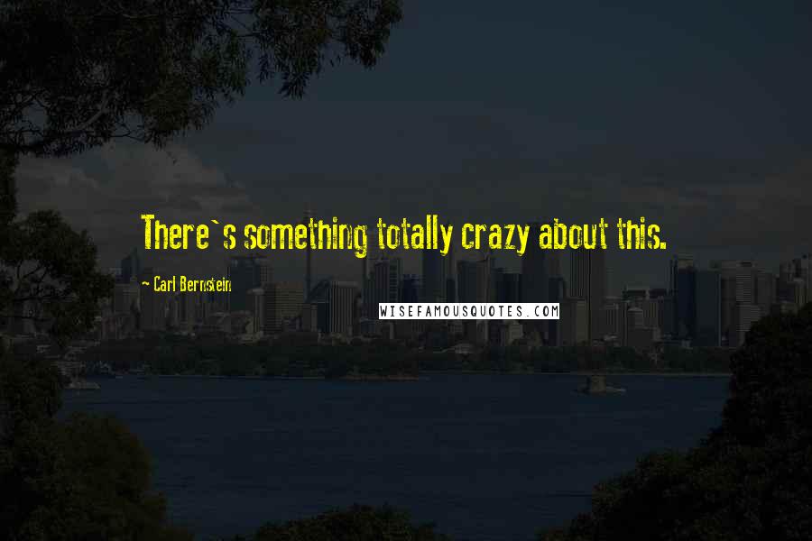 Carl Bernstein Quotes: There's something totally crazy about this.
