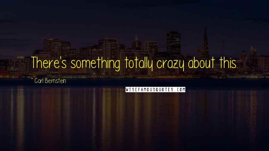 Carl Bernstein Quotes: There's something totally crazy about this.