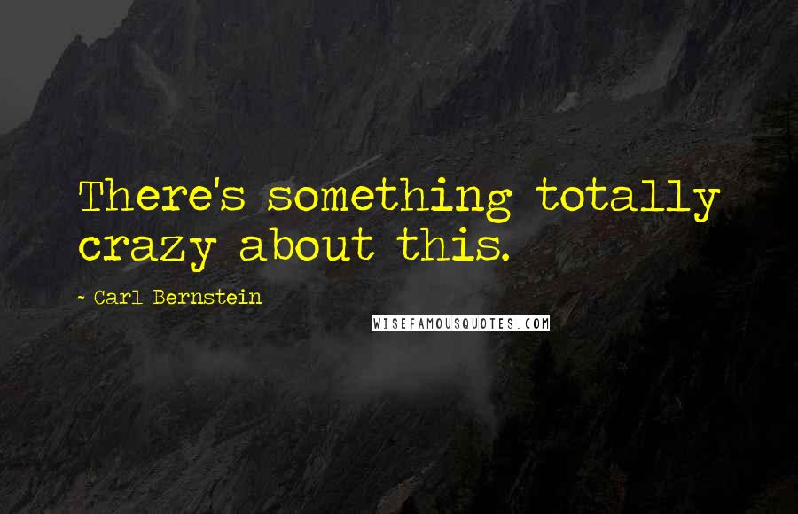 Carl Bernstein Quotes: There's something totally crazy about this.