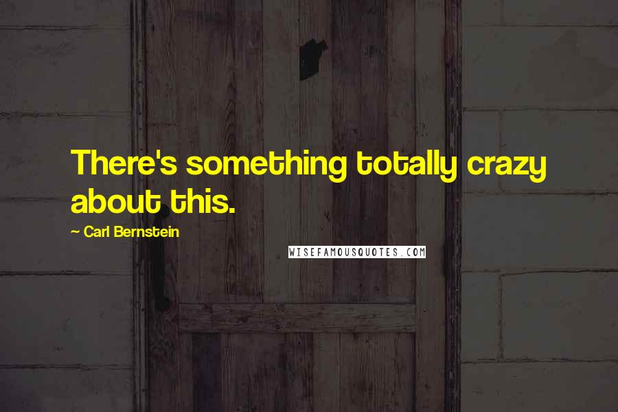 Carl Bernstein Quotes: There's something totally crazy about this.