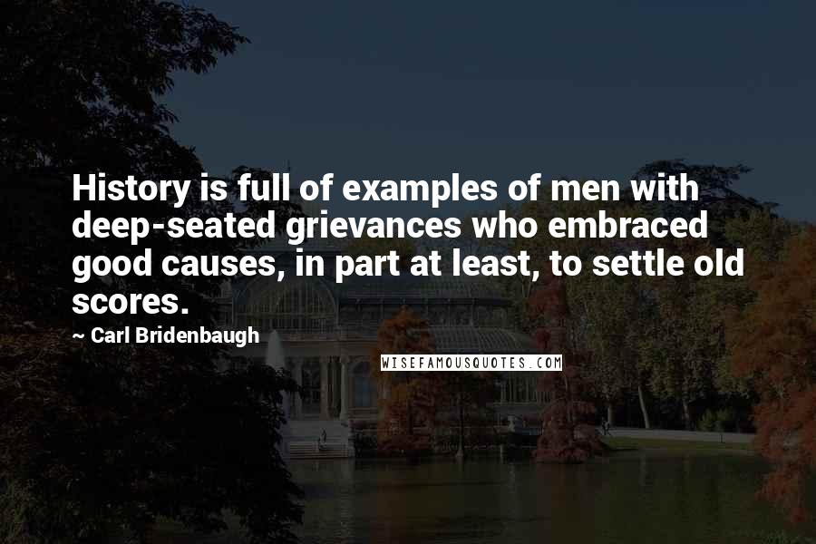 Carl Bridenbaugh Quotes: History is full of examples of men with deep-seated grievances who embraced good causes, in part at least, to settle old scores.