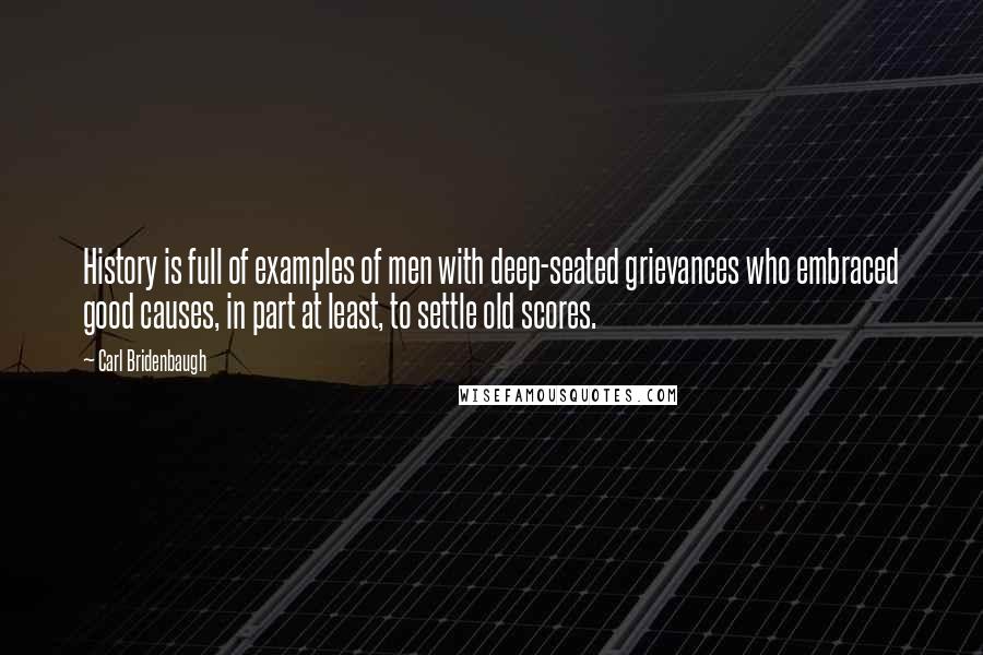 Carl Bridenbaugh Quotes: History is full of examples of men with deep-seated grievances who embraced good causes, in part at least, to settle old scores.