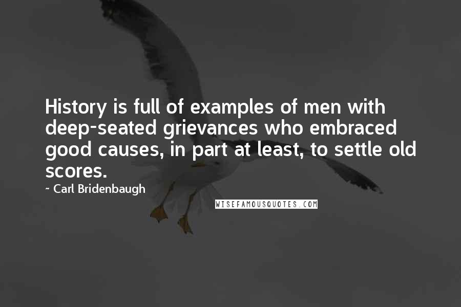 Carl Bridenbaugh Quotes: History is full of examples of men with deep-seated grievances who embraced good causes, in part at least, to settle old scores.