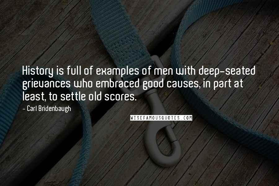 Carl Bridenbaugh Quotes: History is full of examples of men with deep-seated grievances who embraced good causes, in part at least, to settle old scores.