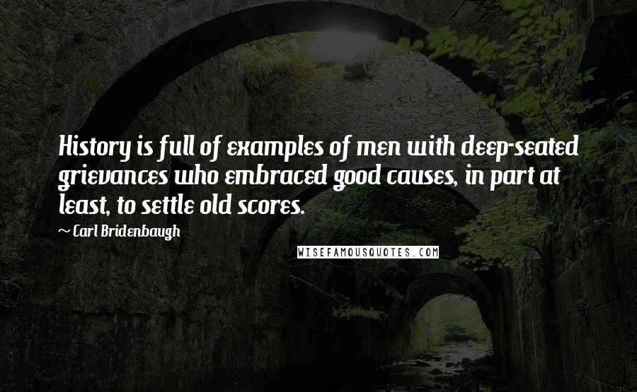 Carl Bridenbaugh Quotes: History is full of examples of men with deep-seated grievances who embraced good causes, in part at least, to settle old scores.