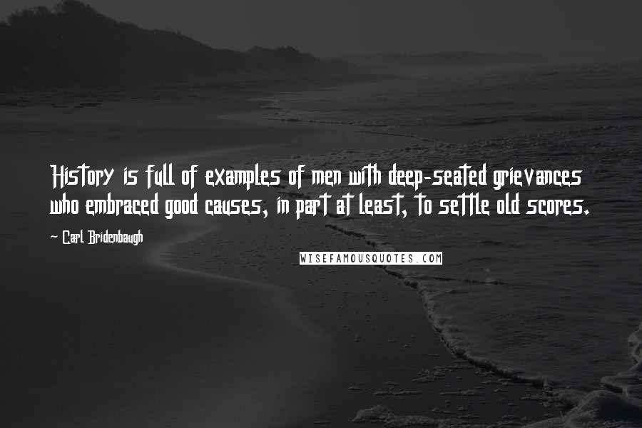 Carl Bridenbaugh Quotes: History is full of examples of men with deep-seated grievances who embraced good causes, in part at least, to settle old scores.