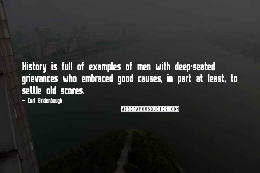 Carl Bridenbaugh Quotes: History is full of examples of men with deep-seated grievances who embraced good causes, in part at least, to settle old scores.