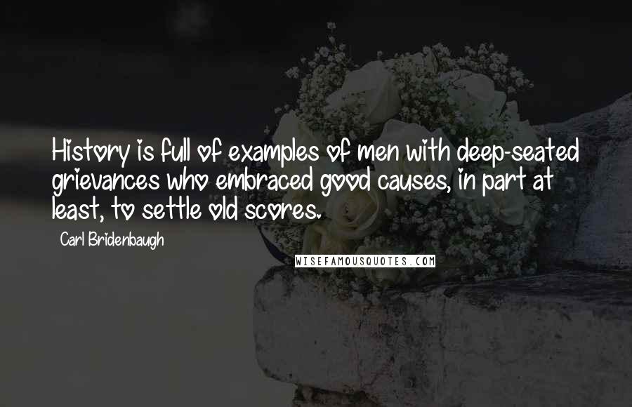 Carl Bridenbaugh Quotes: History is full of examples of men with deep-seated grievances who embraced good causes, in part at least, to settle old scores.