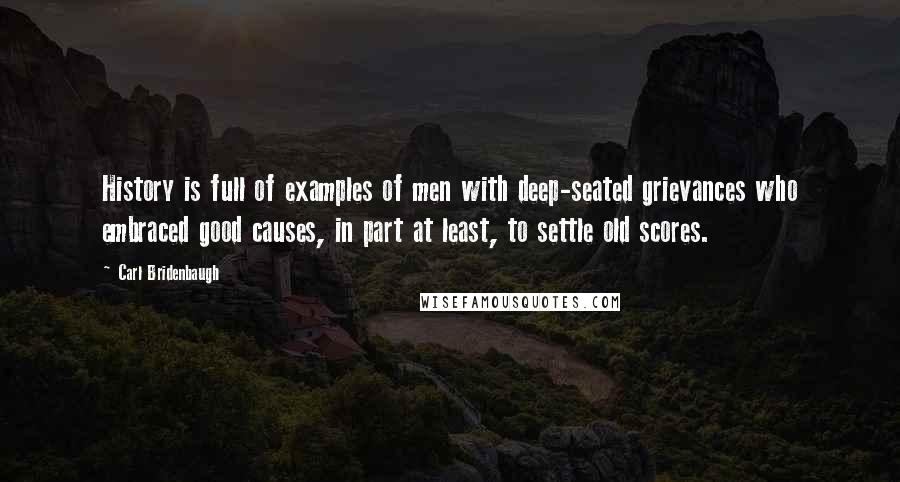 Carl Bridenbaugh Quotes: History is full of examples of men with deep-seated grievances who embraced good causes, in part at least, to settle old scores.