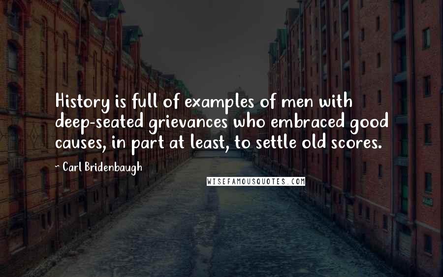 Carl Bridenbaugh Quotes: History is full of examples of men with deep-seated grievances who embraced good causes, in part at least, to settle old scores.