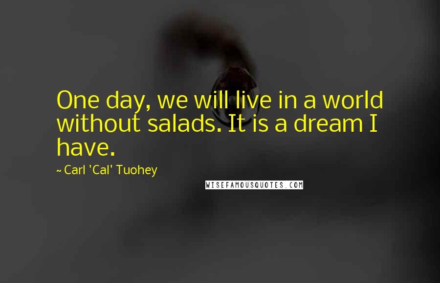 Carl 'Cal' Tuohey Quotes: One day, we will live in a world without salads. It is a dream I have.