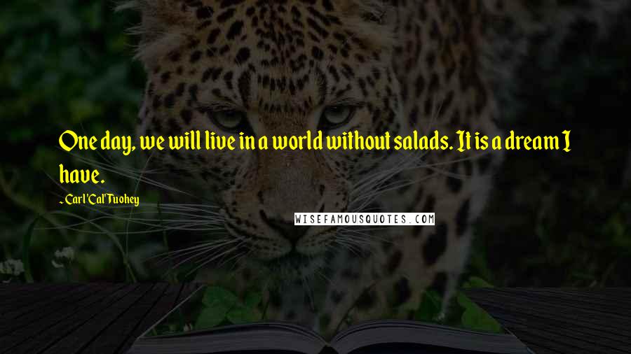 Carl 'Cal' Tuohey Quotes: One day, we will live in a world without salads. It is a dream I have.