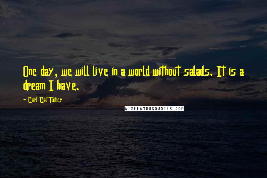 Carl 'Cal' Tuohey Quotes: One day, we will live in a world without salads. It is a dream I have.