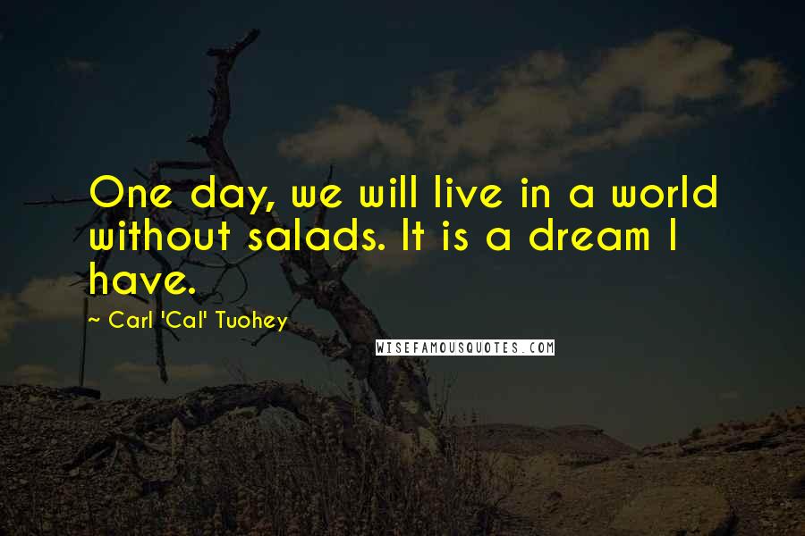 Carl 'Cal' Tuohey Quotes: One day, we will live in a world without salads. It is a dream I have.