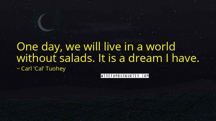 Carl 'Cal' Tuohey Quotes: One day, we will live in a world without salads. It is a dream I have.