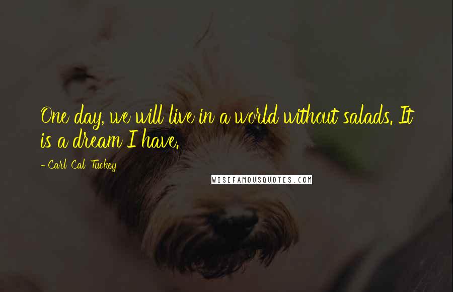 Carl 'Cal' Tuohey Quotes: One day, we will live in a world without salads. It is a dream I have.