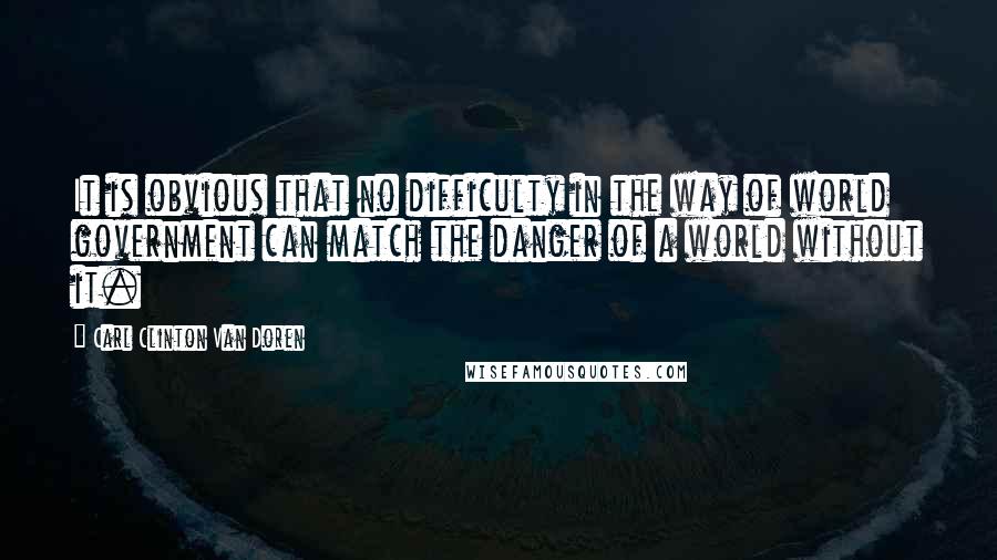 Carl Clinton Van Doren Quotes: It is obvious that no difficulty in the way of world government can match the danger of a world without it.