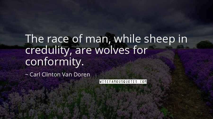 Carl Clinton Van Doren Quotes: The race of man, while sheep in credulity, are wolves for conformity.