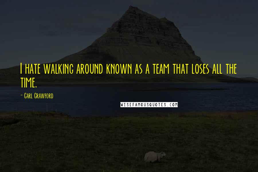 Carl Crawford Quotes: I hate walking around known as a team that loses all the time.