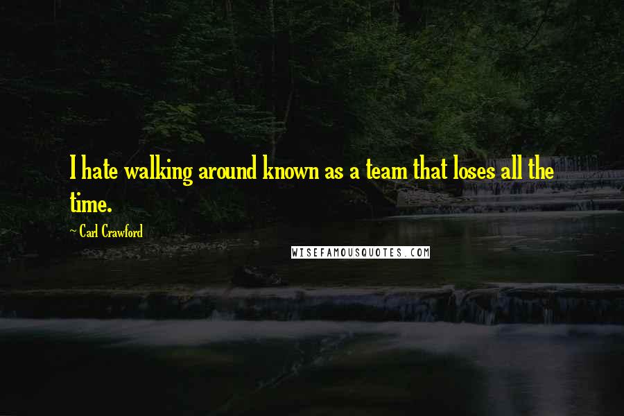 Carl Crawford Quotes: I hate walking around known as a team that loses all the time.
