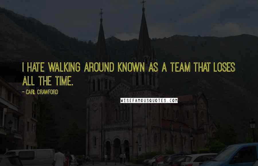 Carl Crawford Quotes: I hate walking around known as a team that loses all the time.