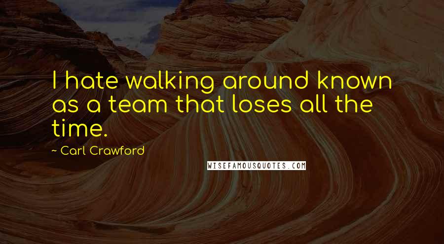 Carl Crawford Quotes: I hate walking around known as a team that loses all the time.