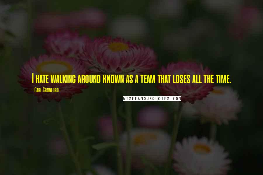 Carl Crawford Quotes: I hate walking around known as a team that loses all the time.