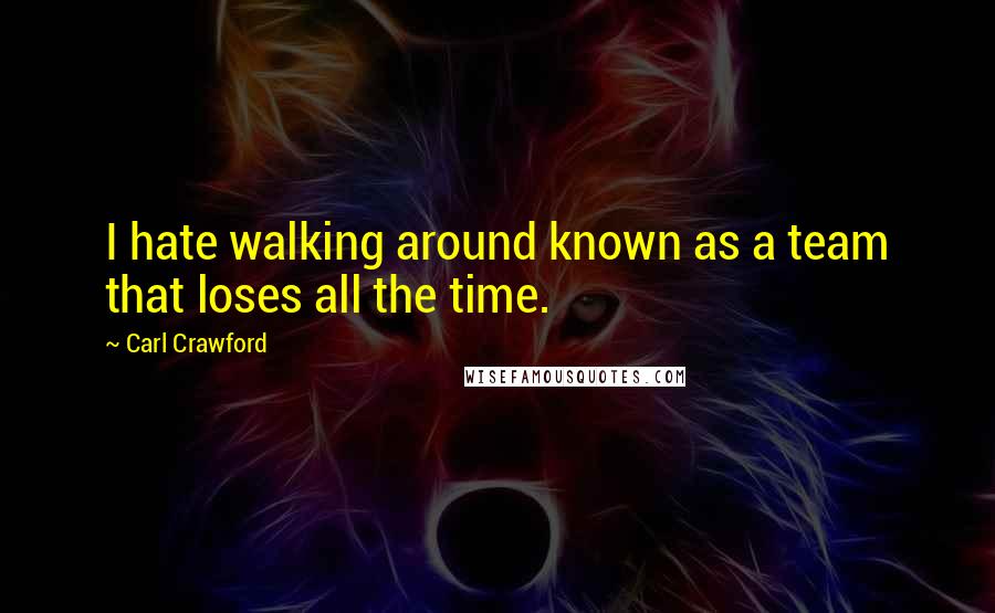 Carl Crawford Quotes: I hate walking around known as a team that loses all the time.
