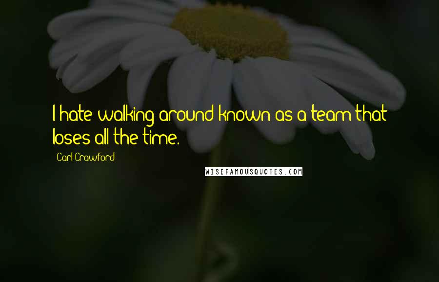 Carl Crawford Quotes: I hate walking around known as a team that loses all the time.