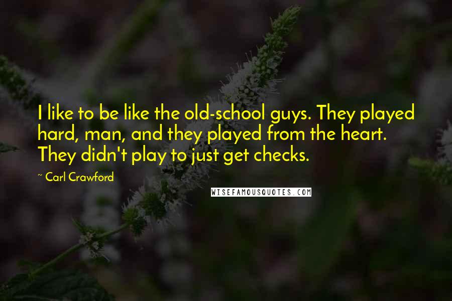 Carl Crawford Quotes: I like to be like the old-school guys. They played hard, man, and they played from the heart. They didn't play to just get checks.