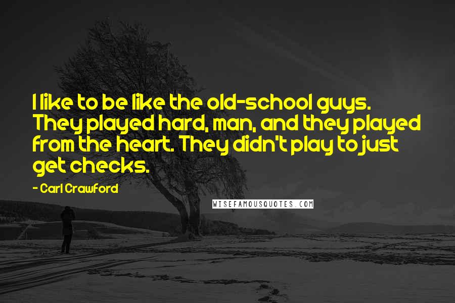 Carl Crawford Quotes: I like to be like the old-school guys. They played hard, man, and they played from the heart. They didn't play to just get checks.