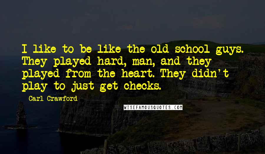 Carl Crawford Quotes: I like to be like the old-school guys. They played hard, man, and they played from the heart. They didn't play to just get checks.