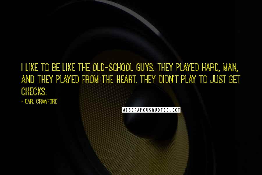 Carl Crawford Quotes: I like to be like the old-school guys. They played hard, man, and they played from the heart. They didn't play to just get checks.
