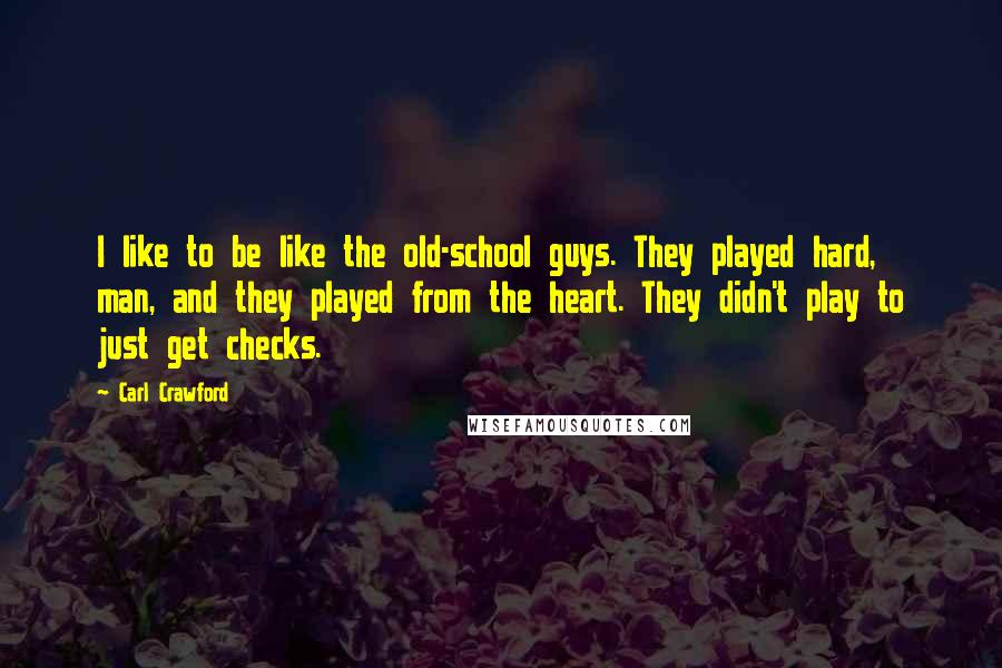 Carl Crawford Quotes: I like to be like the old-school guys. They played hard, man, and they played from the heart. They didn't play to just get checks.