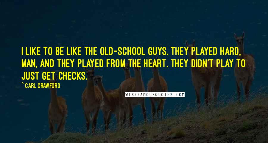 Carl Crawford Quotes: I like to be like the old-school guys. They played hard, man, and they played from the heart. They didn't play to just get checks.
